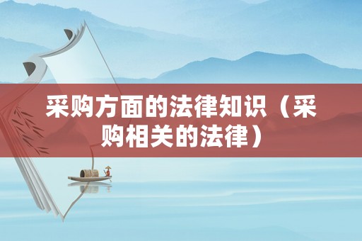 采購方面的法律知識（采購相關的法律）
