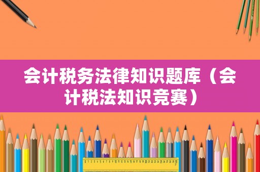 會(huì)計(jì)稅務(wù)法律知識(shí)題庫（會(huì)計(jì)稅法知識(shí)競(jìng)賽）