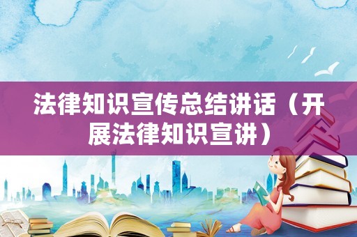 法律知識(shí)宣傳總結(jié)講話（開(kāi)展法律知識(shí)宣講）