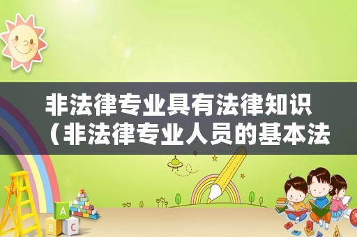 非法律專業(yè)具有法律知識(shí)（非法律專業(yè)人員的基本法律素養(yǎng)）