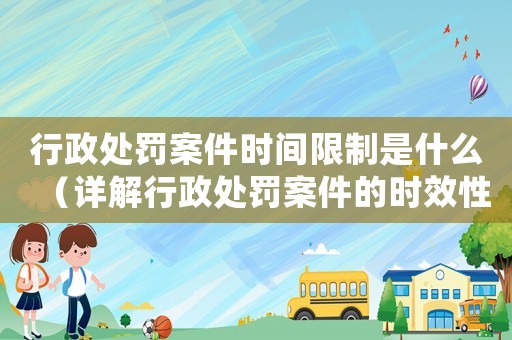 行政處罰案件時間限制是什么（詳解行政處罰案件的時效性）