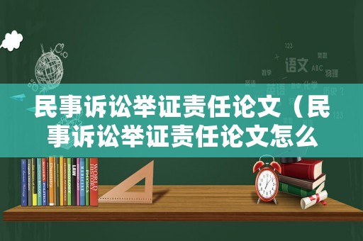 民事訴訟舉證責(zé)任論文（民事訴訟舉證責(zé)任論文怎么寫）