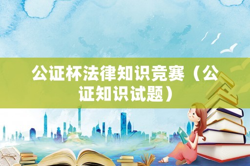 公證杯法律知識競賽（公證知識試題）