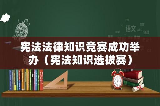 憲法法律知識(shí)競賽成功舉辦（憲法知識(shí)選拔賽）