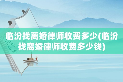 臨汾找離婚律師收費(fèi)多少(臨汾找離婚律師收費(fèi)多少錢)
