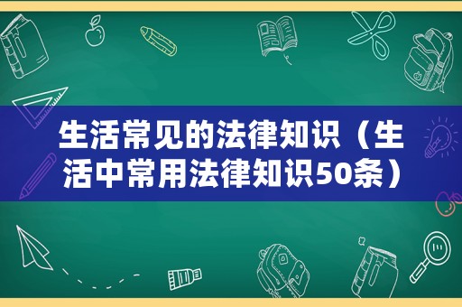 生活常見的法律知識（生活中常用法律知識50條）