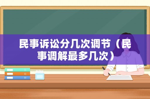民事訴訟分幾次調(diào)節(jié)（民事調(diào)解最多幾次）