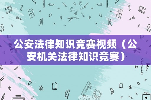 公安法律知識(shí)競(jìng)賽視頻（公安機(jī)關(guān)法律知識(shí)競(jìng)賽）