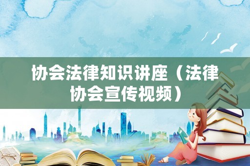 協(xié)會(huì)法律知識(shí)講座（法律協(xié)會(huì)宣傳視頻）