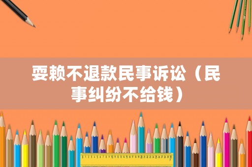 耍賴不退款民事訴訟（民事糾紛不給錢）