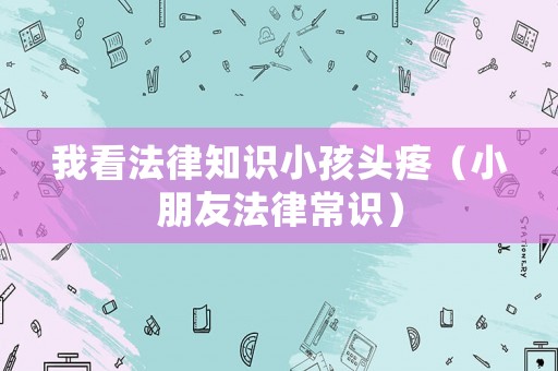 我看法律知識小孩頭疼（小朋友法律常識）