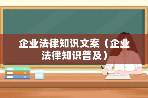 企業(yè)法律知識(shí)文案（企業(yè)法律知識(shí)普及）