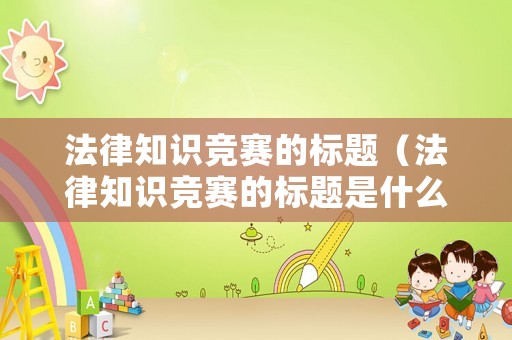 法律知識(shí)競(jìng)賽的標(biāo)題（法律知識(shí)競(jìng)賽的標(biāo)題是什么）
