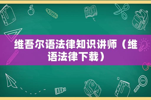 維吾爾語法律知識(shí)講師（維語法律下載）