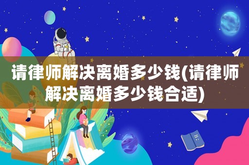 請(qǐng)律師解決離婚多少錢(請(qǐng)律師解決離婚多少錢合適)