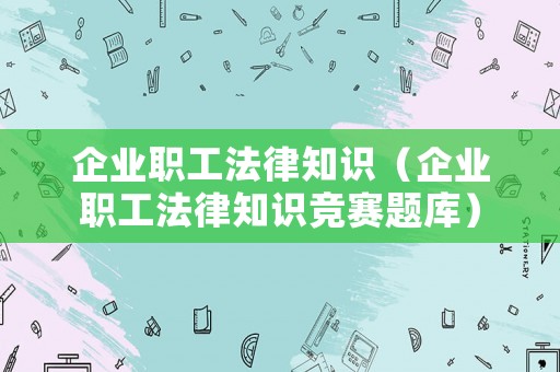 企業(yè)職工法律知識(shí)（企業(yè)職工法律知識(shí)競(jìng)賽題庫(kù)）