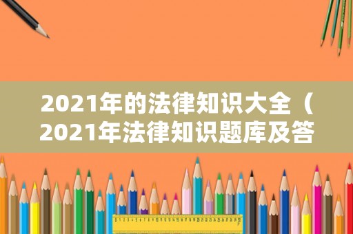 2021年的法律知識大全（2021年法律知識題庫及答案）