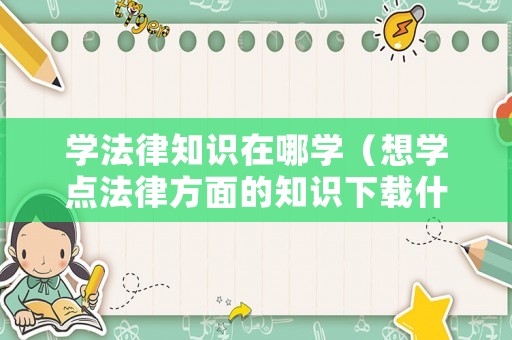 學(xué)法律知識在哪學(xué)（想學(xué)點法律方面的知識下載什么軟件）