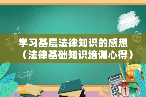 學(xué)習(xí)基層法律知識的感想（法律基礎(chǔ)知識培訓(xùn)心得）