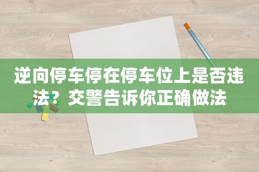 逆向停車停在停車位上是否違法？交警告訴你正確做法