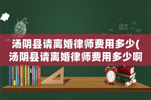 湯陰縣請(qǐng)離婚律師費(fèi)用多少(湯陰縣請(qǐng)離婚律師費(fèi)用多少啊)