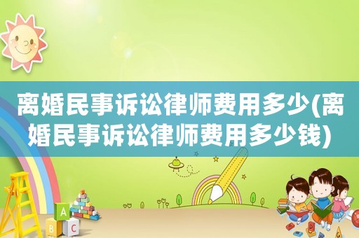 離婚民事訴訟律師費(fèi)用多少(離婚民事訴訟律師費(fèi)用多少錢)