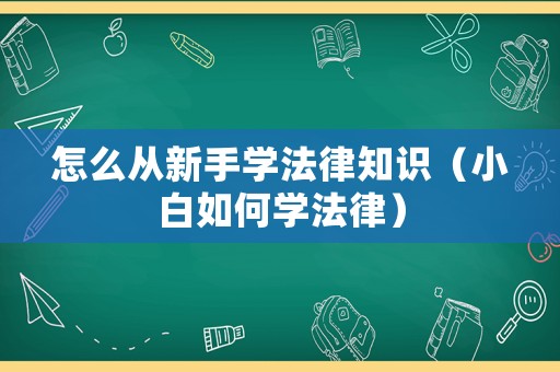 怎么從新手學法律知識（小白如何學法律）