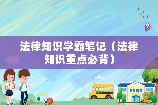 法律知識學(xué)霸筆記（法律知識重點必背）