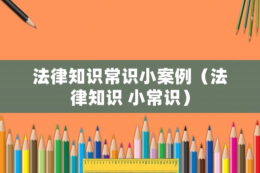 法律知識常識小案例（法律知識 小常識）