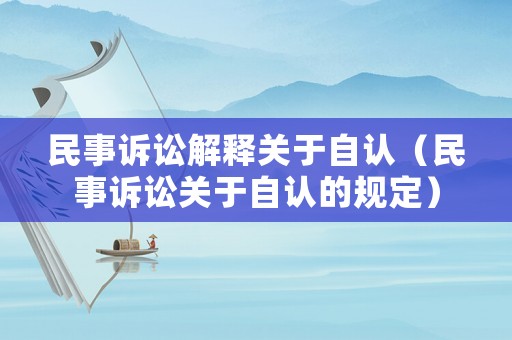 民事訴訟解釋關(guān)于自認(rèn)（民事訴訟關(guān)于自認(rèn)的規(guī)定）
