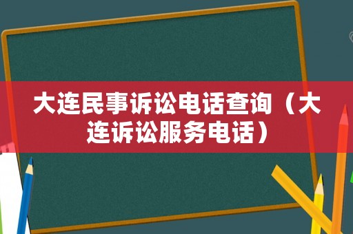 大連民事訴訟電話查詢(xún)（大連訴訟服務(wù)電話）