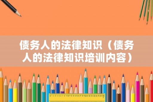 債務人的法律知識（債務人的法律知識培訓內容）