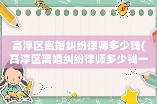 高淳區(qū)離婚糾紛律師多少錢(高淳區(qū)離婚糾紛律師多少錢一個月)
