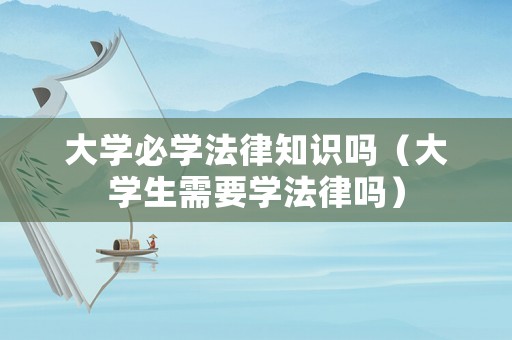 大學(xué)必學(xué)法律知識(shí)嗎（大學(xué)生需要學(xué)法律嗎）