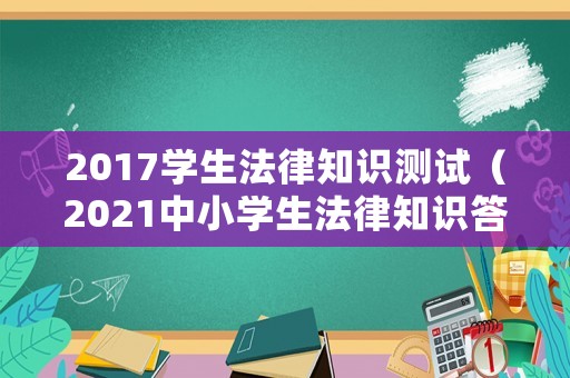 2017學(xué)生法律知識(shí)測(cè)試（2021中小學(xué)生法律知識(shí)答題）