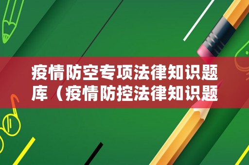 疫情防空專項法律知識題庫（疫情防控法律知識題庫）