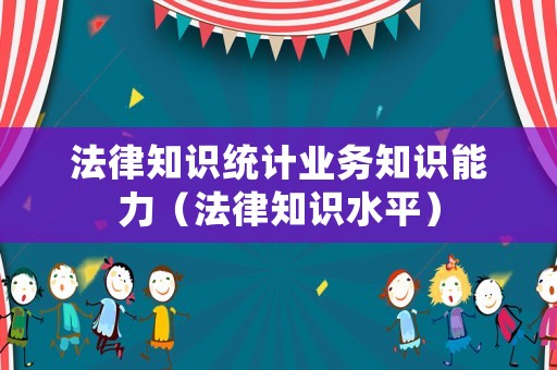 法律知識統(tǒng)計業(yè)務(wù)知識能力（法律知識水平）