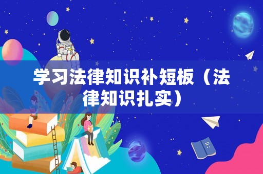 學(xué)習(xí)法律知識(shí)補(bǔ)短板（法律知識(shí)扎實(shí)）