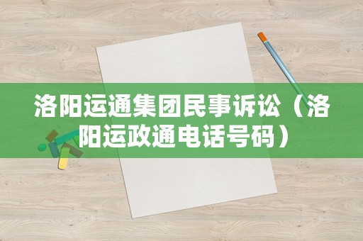 洛陽運(yùn)通集團(tuán)民事訴訟（洛陽運(yùn)政通電話號碼）
