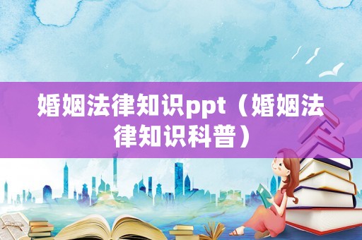 婚姻法律知識ppt（婚姻法律知識科普）