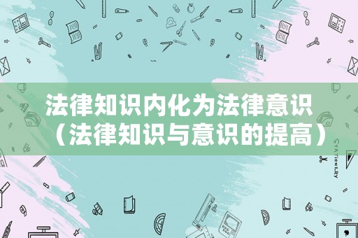 法律知識(shí)內(nèi)化為法律意識(shí)（法律知識(shí)與意識(shí)的提高）