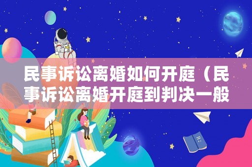 民事訴訟離婚如何開庭（民事訴訟離婚開庭到判決一般要多長時間）
