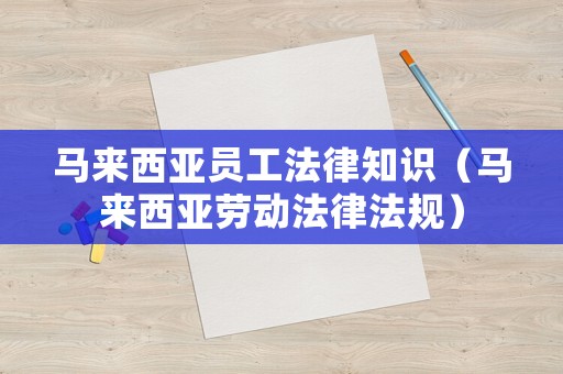 馬來西亞員工法律知識（馬來西亞勞動法律法規(guī)）