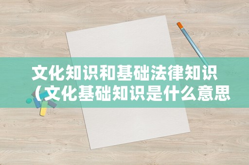 文化知識和基礎(chǔ)法律知識（文化基礎(chǔ)知識是什么意思）