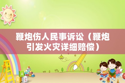 鞭炮傷人民事訴訟（鞭炮引發(fā)火災詳細賠償）