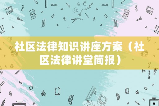 社區(qū)法律知識講座方案（社區(qū)法律講堂簡報）