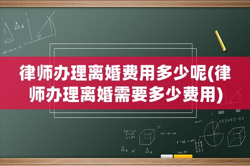 律師辦理離婚費(fèi)用多少呢(律師辦理離婚需要多少費(fèi)用)