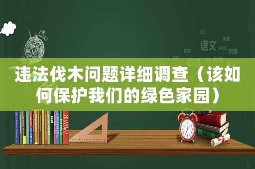 違法伐木問題詳細(xì)調(diào)查（該如何保護(hù)我們的綠色家園）
