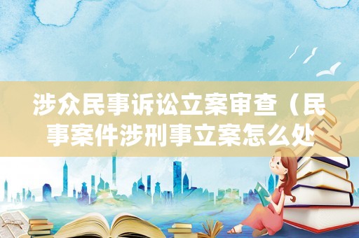 涉眾民事訴訟立案審查（民事案件涉刑事立案怎么處理）