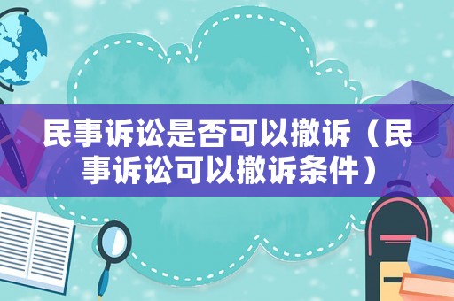 民事訴訟是否可以撤訴（民事訴訟可以撤訴條件）